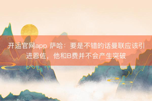 开运官网app 萨哈：要是不错的话曼联应该引进恩佐，他和B费并不会产生突破