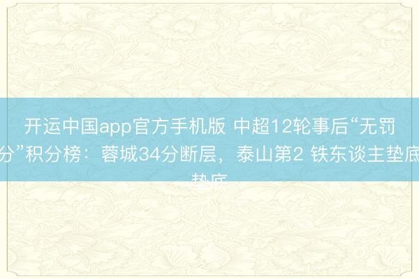 开运中国app官方手机版 中超12轮事后“无罚分”积分榜：蓉城34分断层，<a href=