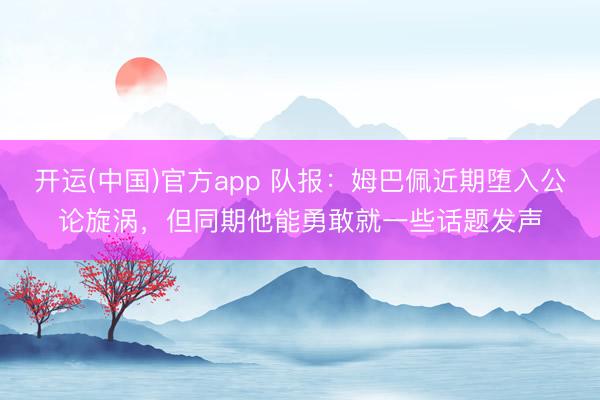 开运(中国)官方app 队报：姆巴佩近期堕入公论旋涡，但同期他能勇敢就一些话题发声
