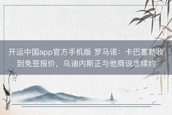开运中国app官方手机版 罗马诺：卡巴塞勒收到免签报价，乌迪内斯正与他商说念续约