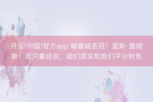 开运(中国)官方app 输曼城丢冠！里斯·詹姆斯：若只看经由，咱们其实和他们平分秋色
