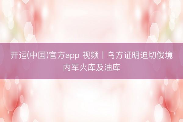 开运(中国)官方app 视频丨乌方证明迫切俄境内军火库及油库