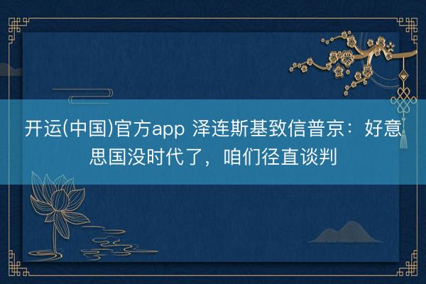 开运(中国)官方app 泽连斯基致信普京：好意思国没时代了，咱们径直谈判