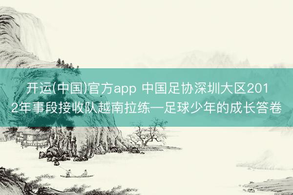 开运(中国)官方app 中国足协深圳大区2012年事段接收队越南拉练—足球少年的成长答卷