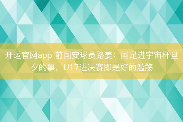 开运官网app 前国安球员路姜：国足进宇宙杯旦夕的事，U17进决赛即是好的滥觞