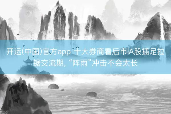 开运(中国)官方app 十大券商看后市|A股插足拉锯交流期， “阵雨”冲击不会太长