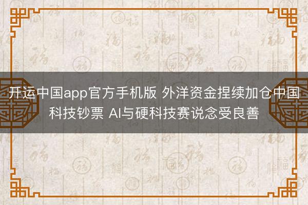 开运中国app官方手机版 外洋资金捏续加仓中国科技钞票 AI与硬科技赛说念受良善