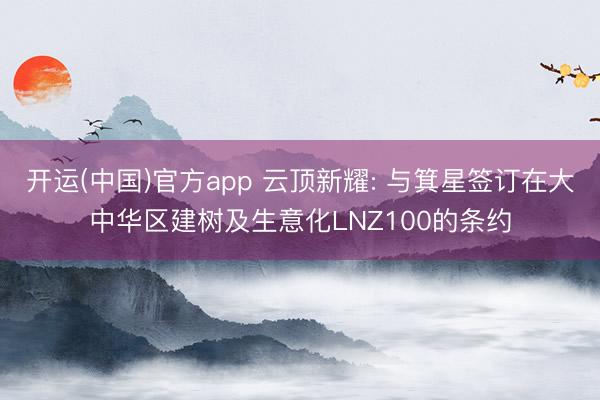 开运(中国)官方app 云顶新耀: 与箕星签订在大中华区建树及生意化LNZ100的条约