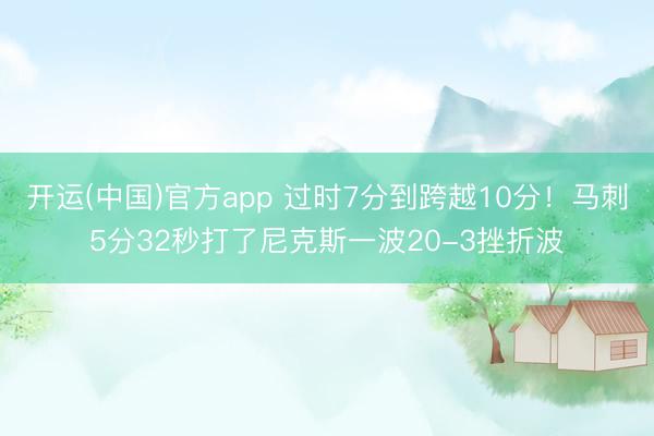 开运(中国)官方app 过时7分到跨越10分！马刺5分32秒打了尼克斯一波20-3挫折波