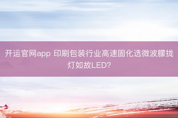 开运官网app 印刷包装行业高速固化选微波朦拢灯如故LED?