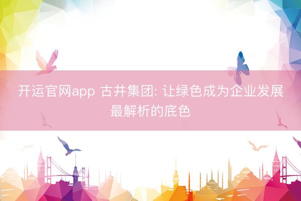 开运官网app 古井集团: 让绿色成为企业发展最解析的底色