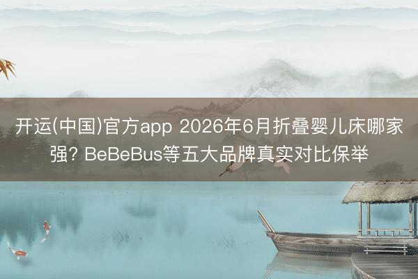 开运(中国)官方app 2026年6月折叠婴儿床哪家强? BeBeBus等五大品牌真实对比保举
