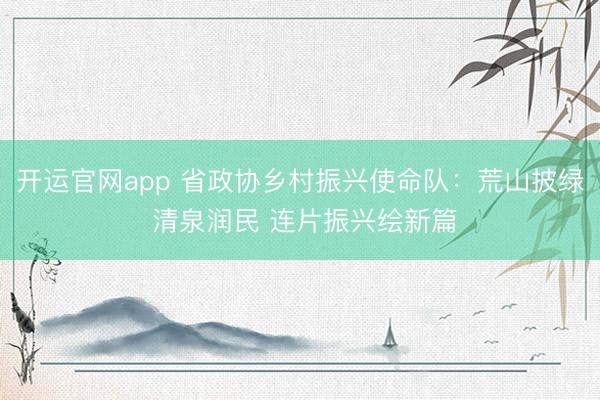 开运官网app 省政协乡村振兴使命队:荒山披绿 清泉润民 连片振兴绘新篇