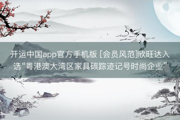 开运中国app官方手机版 [会员风范]欣旺达入选“粤港澳大湾区家具碳踪迹记号时尚企业”