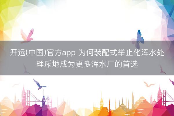开运(中国)官方app 为何装配式举止化浑水处理斥地成为更多浑水厂的首选