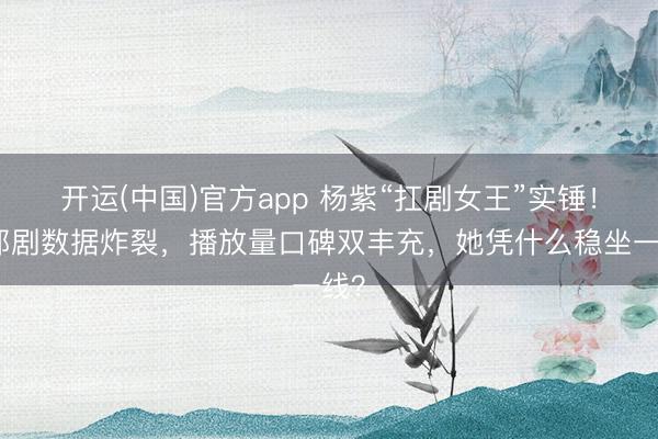 开运(中国)官方app 杨紫“扛剧女王”实锤!两部剧数据炸裂,播放量口碑双丰充,她凭什么稳坐一线?