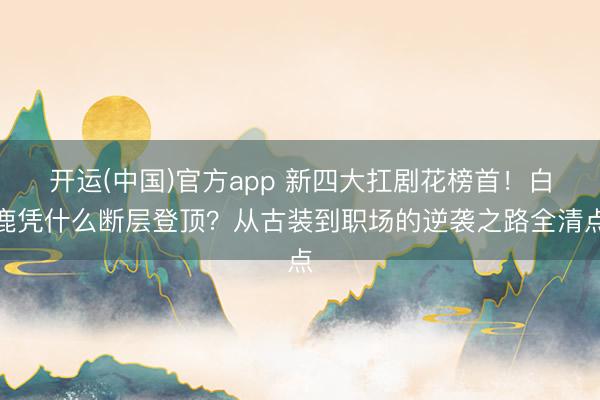 开运(中国)官方app 新四大扛剧花榜首!白鹿凭什么断层登顶?从古装到职场的逆袭之路全清点
