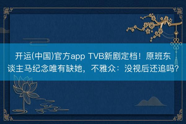 开运(中国)官方app TVB新剧定档！原班东谈主马纪念唯有缺她，不雅众：没视后还追吗？