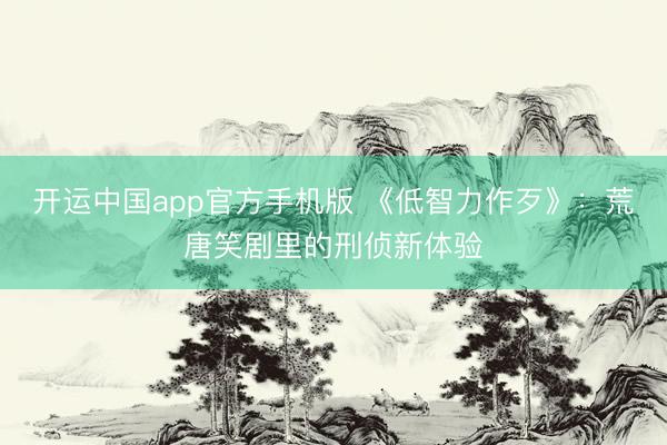 开运中国app官方手机版 《低智力作歹》:荒唐笑剧里的刑侦新体验
