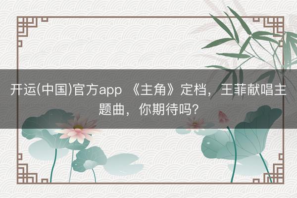 开运(中国)官方app 《主角》定档，王菲献唱主题曲，你期待吗？