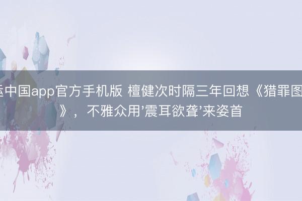 开运中国app官方手机版 檀健次时隔三年回想《猎罪图鉴2》，不雅众用'震耳欲聋'来姿首
