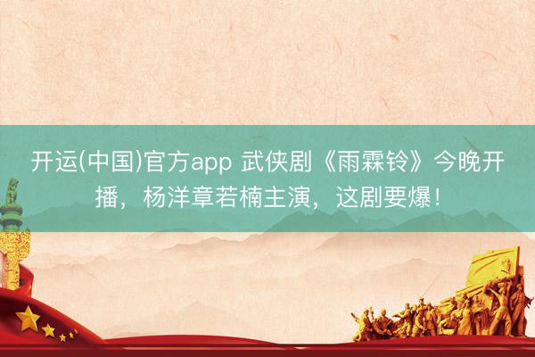 开运(中国)官方app 武侠剧《雨霖铃》今晚开播，杨洋章若楠主演，这剧要爆！