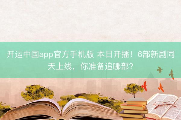 开运中国app官方手机版 本日开播！6部新剧同天上线，你准备追哪部？