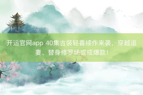 开运官网app 40集古装轻喜续作来袭，穿越追妻、替身修罗场或成爆款！