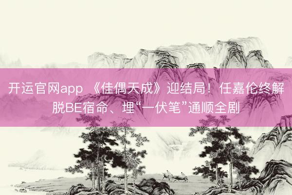 开运官网app 《佳偶天成》迎结局！任嘉伦终解脱BE宿命、埋“一伏笔”通顺全剧
