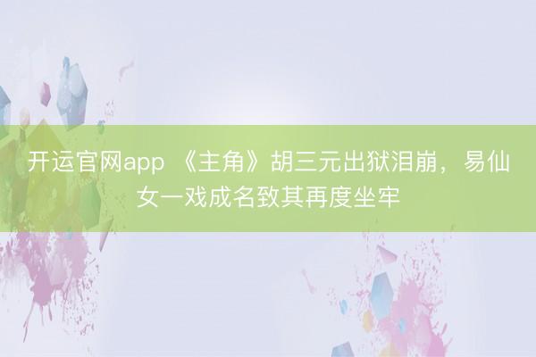 开运官网app 《主角》胡三元出狱泪崩,易仙女一戏成名致其再度坐牢