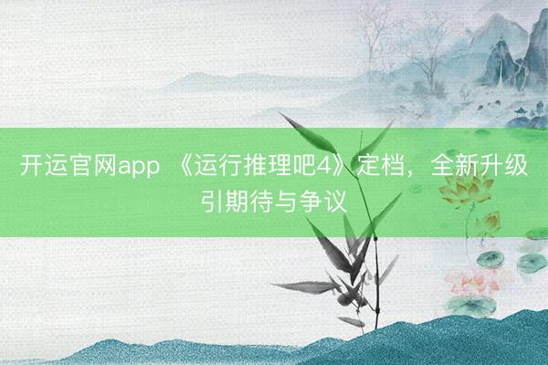 开运官网app 《运行推理吧4》定档，全新升级引期待与争议