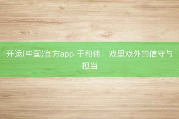 开运(中国)官方app 于和伟：戏里戏外的信守与担当
