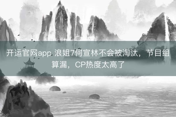 开运官网app 浪姐7何宣林不会被淘汰，节目组算漏，CP热度太高了