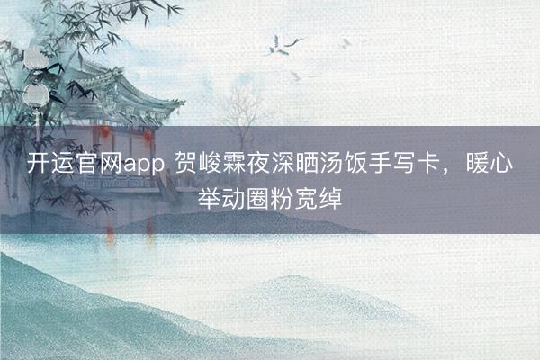 开运官网app 贺峻霖夜深晒汤饭手写卡,暖心举动圈粉宽绰