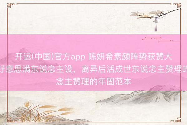 开运(中国)官方app 陈妍希素颜阵势获赞大批！拒却好意思满东说念主设，离异后活成世东说念主赞理的牢固范本