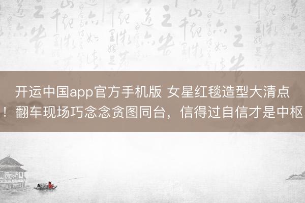 开运中国app官方手机版 女星红毯造型大清点!翻车现场巧念念贪图同台,信得过自信才是中枢