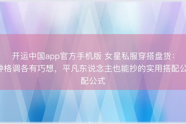 开运中国app官方手机版 女星私服穿搭盘货:6种格调各有巧想,平凡东说念主也能抄的实用搭配公式