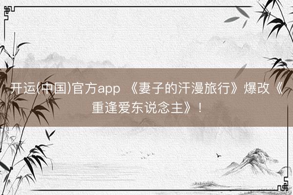 开运(中国)官方app 《妻子的汗漫旅行》爆改《重逢爱东说念主》！
