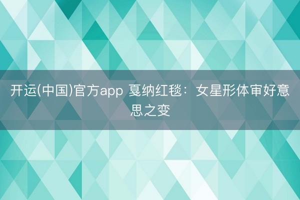 开运(中国)官方app 戛纳红毯:女星形体审好意思之变