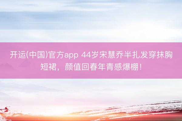 开运(中国)官方app 44岁宋慧乔半扎发穿抹胸短裙,颜值回春年青感爆棚!