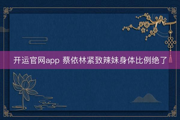 开运官网app 蔡依林紧致辣妹身体比例绝了