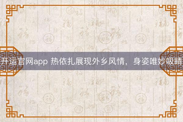 开运官网app 热依扎展现外乡风情，身姿唯妙吸睛