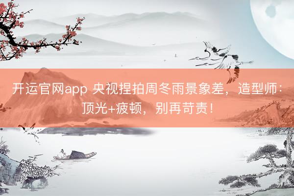 开运官网app 央视捏拍周冬雨景象差，造型师：顶光+疲顿，别再苛责！