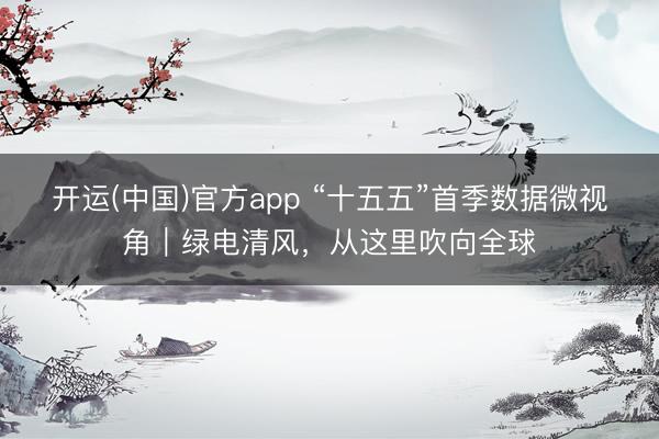 开运(中国)官方app “十五五”首季数据微视角｜绿电清风，从这里吹向全球