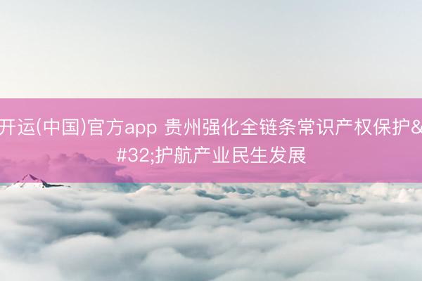 开运(中国)官方app 贵州强化全链条常识产权保护 护航产业民生发展