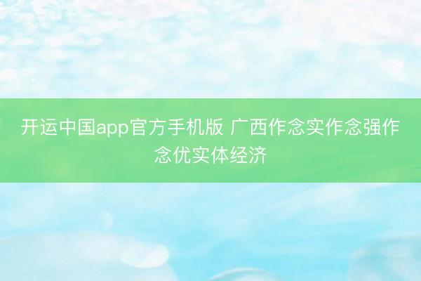 开运中国app官方手机版 广西作念实作念强作念优实体经济