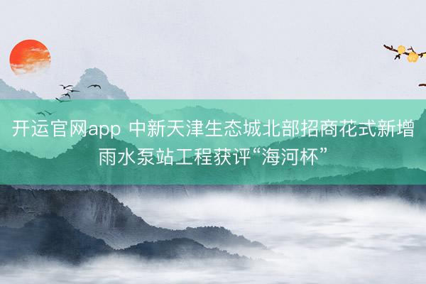 开运官网app 中新天津生态城北部招商花式新增雨水泵站工程获评“海河杯”