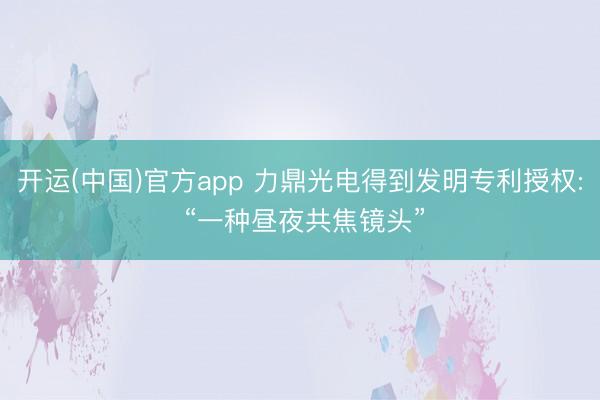 开运(中国)官方app 力鼎光电得到发明专利授权: “一种昼夜共焦镜头”