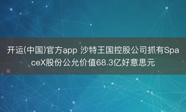 开运(中国)官方app 沙特王国控股公司抓有SpaceX股份公允价值68.3亿好意思元