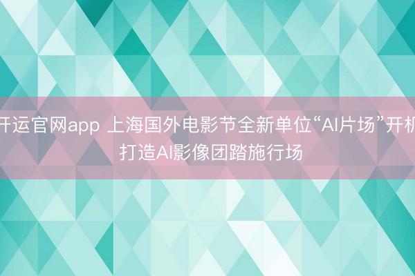 开运官网app 上海国外电影节全新单位“AI片场”开机 打造AI影像团踏施行场